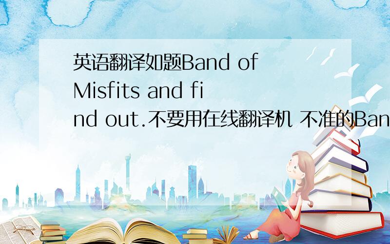 英语翻译如题Band of Misfits and find out.不要用在线翻译机 不准的Band of Misfits是神奇海盗团的意思