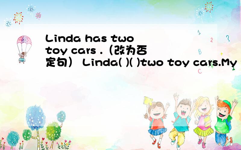 Linda has two toy cars .（改为否定句） Linda( )( )two toy cars.My face is long.（改为一般疑问句）( )face long?This is Tommy is bike.(对画线句子提问）（画线句子是Tommy is ）（ ）( )is this?