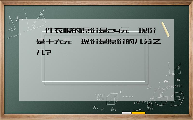 一件衣服的原价是24元,现价是十六元,现价是原价的几分之几?