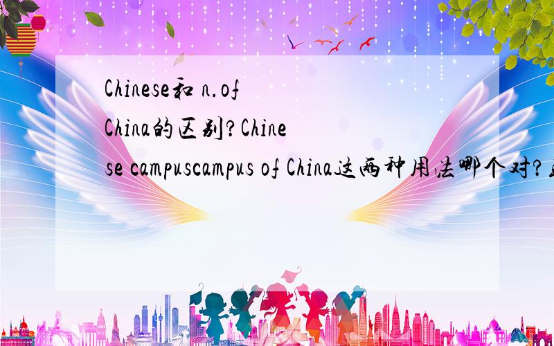 Chinese和 n.of China的区别?Chinese campuscampus of China这两种用法哪个对?或者是都可以?那 有什么区别呢?