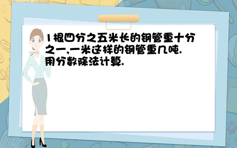 1根四分之五米长的钢管重十分之一,一米这样的钢管重几吨.用分数除法计算.