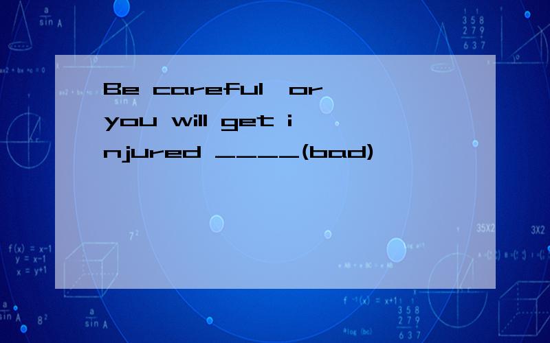 Be careful,or you will get injured ____(bad)