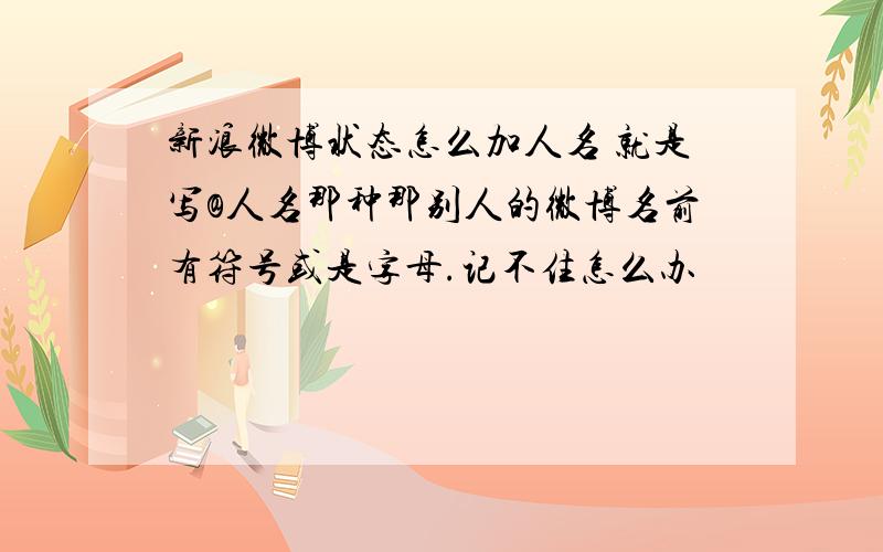 新浪微博状态怎么加人名 就是写@人名那种那别人的微博名前有符号或是字母.记不住怎么办