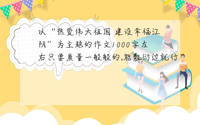 以“热爱伟大祖国 建设幸福江阴”为主题的作文1000字左右只要质量一般般的,能敷衍过就行