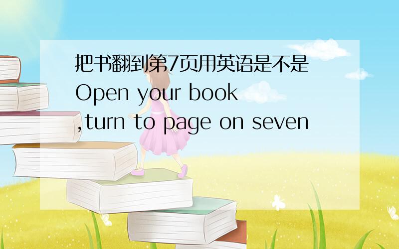 把书翻到第7页用英语是不是 Open your book,turn to page on seven