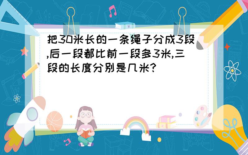 把30米长的一条绳子分成3段,后一段都比前一段多3米,三段的长度分别是几米?