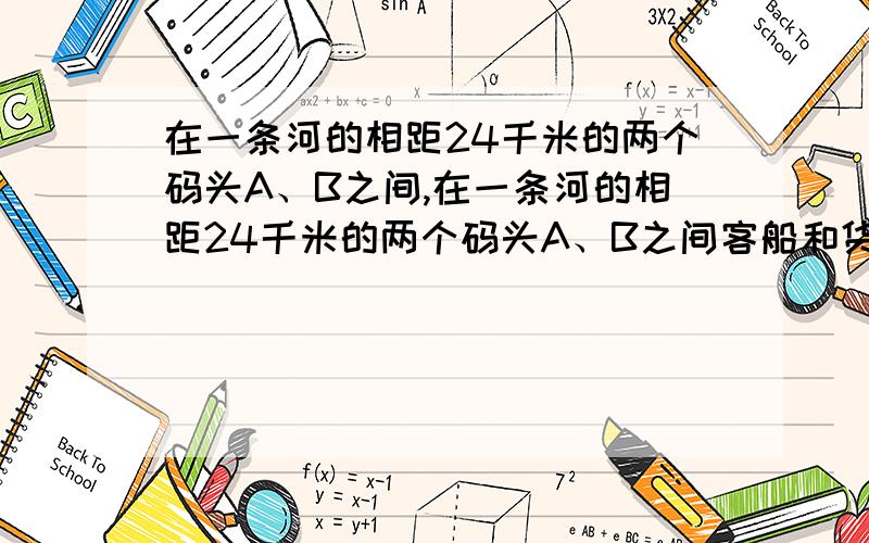 在一条河的相距24千米的两个码头A、B之间,在一条河的相距24千米的两个码头A、B之间客船和货船同时从上游的A码头出发,在A、B之间不停的往返运动．已知,水速是每小时2千米,客船的速度是每