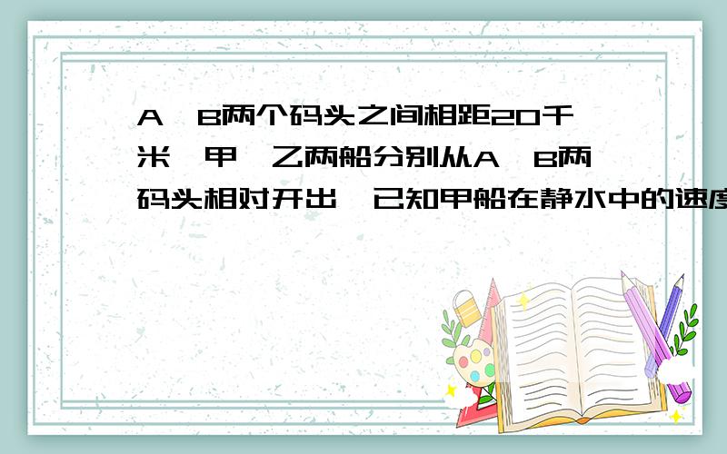 A,B两个码头之间相距20千米,甲,乙两船分别从A,B两码头相对开出,已知甲船在静水中的速度是2米/秒,乙船在静水中的速度是10.8千米/时,问(1)当水静止,两船相遇时离A码头多远?(2)如果水是从A流向B