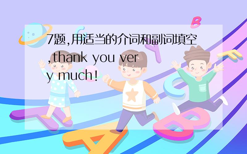 7题,用适当的介词和副词填空,thank you very much!