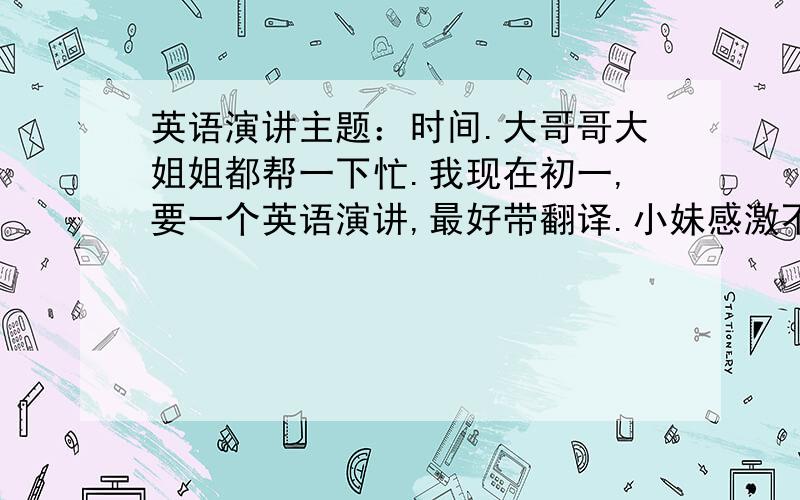 英语演讲主题：时间.大哥哥大姐姐都帮一下忙.我现在初一,要一个英语演讲,最好带翻译.小妹感激不尽.（主题有关时间的,别的.也行吧）