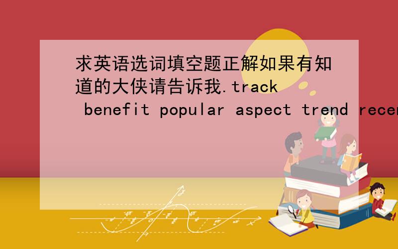 求英语选词填空题正解如果有知道的大侠请告诉我.track benefit popular aspect trend recent unable offer encourage opposite apologize clue appreciate except socialize 1.I cannot guess the answer in this way.Please give me another ___