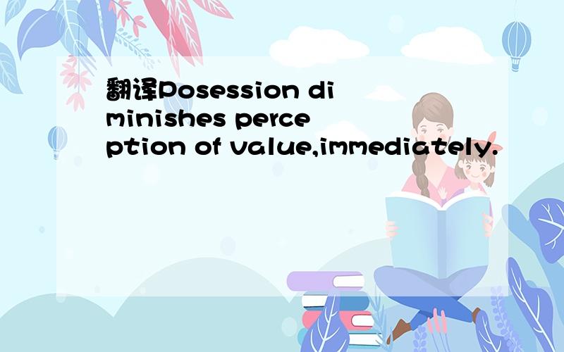 翻译Posession diminishes perception of value,immediately.