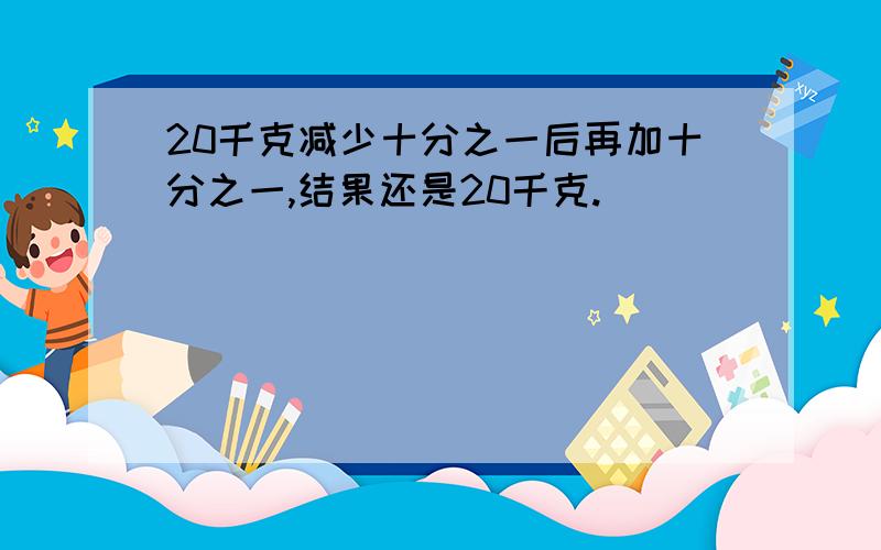 20千克减少十分之一后再加十分之一,结果还是20千克.