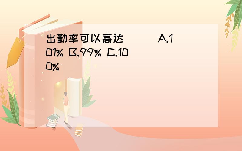 出勤率可以高达( ) A.101% B.99% C.100%