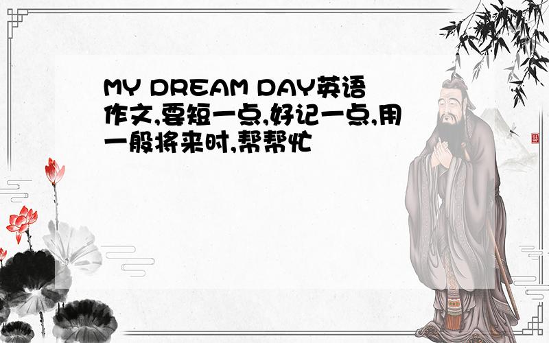 MY DREAM DAY英语作文,要短一点,好记一点,用一般将来时,帮帮忙