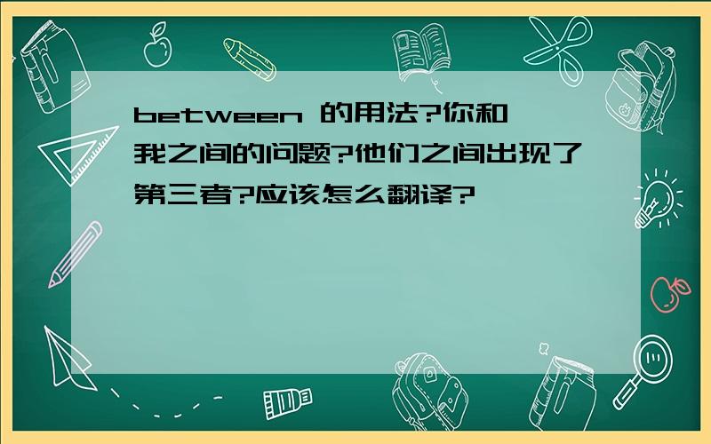 between 的用法?你和我之间的问题?他们之间出现了第三者?应该怎么翻译?