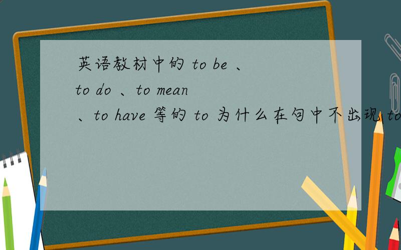 英语教材中的 to be 、to do 、to mean、to have 等的 to 为什么在句中不出现 to 为什么在实际应用中美to的出现,而在示例中有呢?(如下文)询问一个词是什么意思,用动词 to mean：What does 