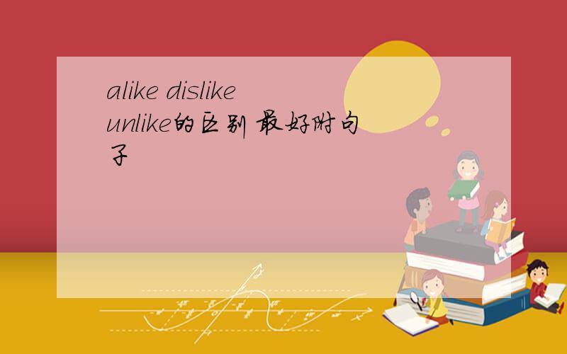 alike dislike unlike的区别 最好附句子