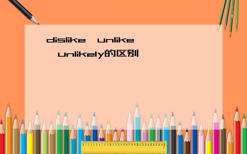 dislike,unlike,unlikely的区别