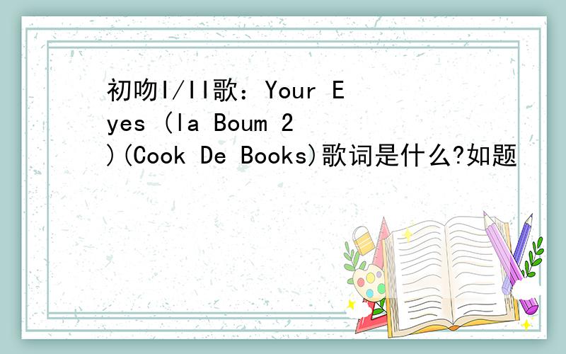 初吻I/II歌：Your Eyes (la Boum 2)(Cook De Books)歌词是什么?如题