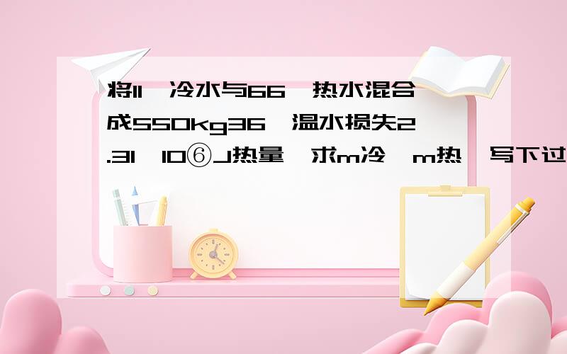 将11℃冷水与66℃热水混合成550kg36℃温水损失2.31×10⑥J热量,求m冷,m热,写下过程和解析,