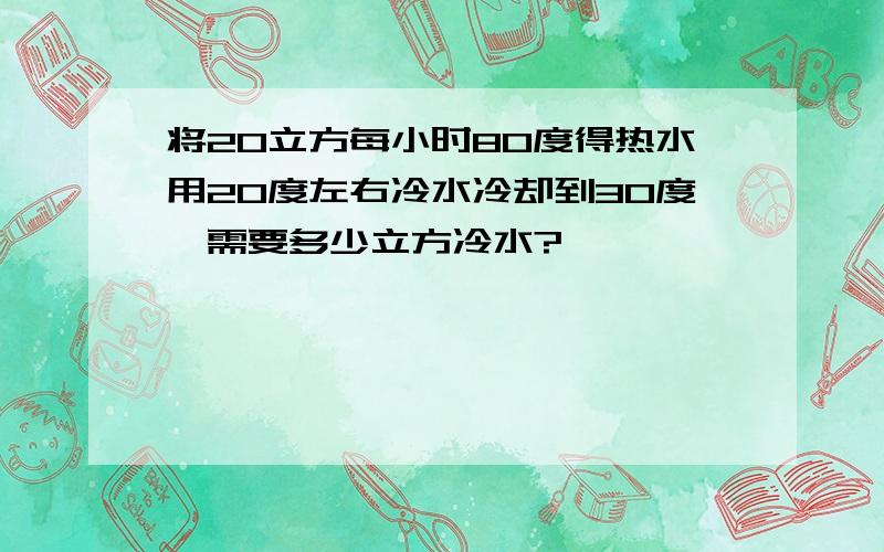 将20立方每小时80度得热水用20度左右冷水冷却到30度,需要多少立方冷水?