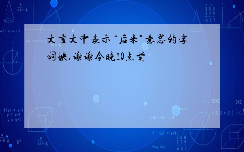 文言文中表示“后来”意思的字词快,谢谢今晚10点前