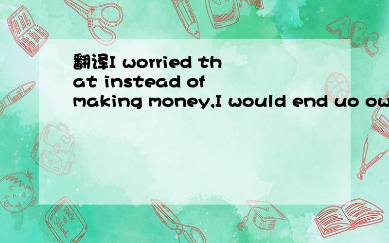 翻译I worried that instead of making money,I would end uo owing it