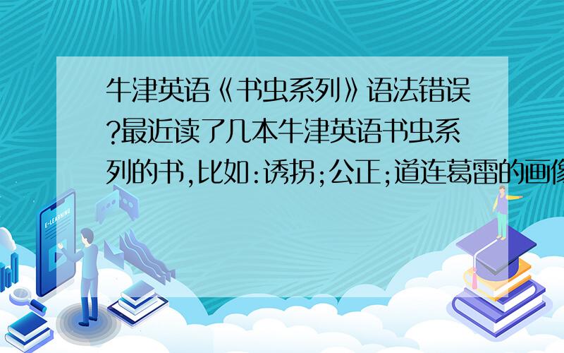 牛津英语《书虫系列》语法错误?最近读了几本牛津英语书虫系列的书,比如:诱拐;公正;道连葛雷的画像……感觉很多地方的语法不太对,读起来很别扭.是不是确实存在语法错误?还有:这些书大