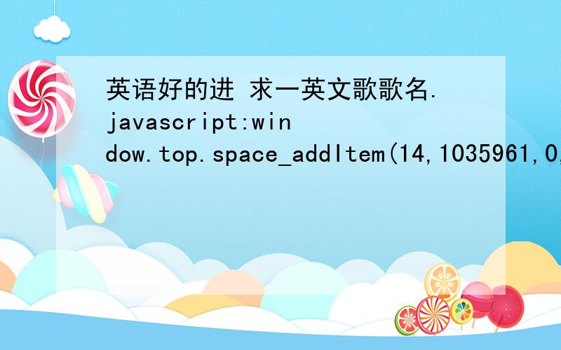 英语好的进 求一英文歌歌名.javascript:window.top.space_addItem(14,1035961,0,0,0,0,0) 这个是空间代码 歌在里面 不知道的不要捣乱先打开空间 再把代码粘贴到输入网址的地方