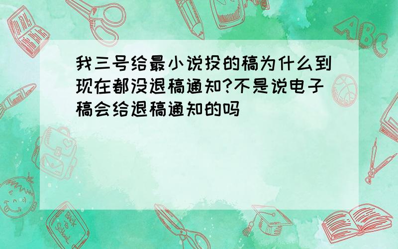 我三号给最小说投的稿为什么到现在都没退稿通知?不是说电子稿会给退稿通知的吗