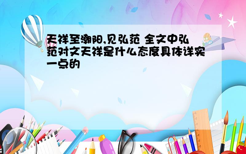 天祥至潮阳,见弘范 全文中弘范对文天祥是什么态度具体详实一点的