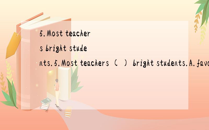 5.Most teachers bright students.5.Most teachers () bright students.A.favoriteB.favoredC.favorableD.favoring满分：2.5 分