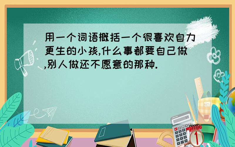 用一个词语概括一个很喜欢自力更生的小孩,什么事都要自己做,别人做还不愿意的那种.