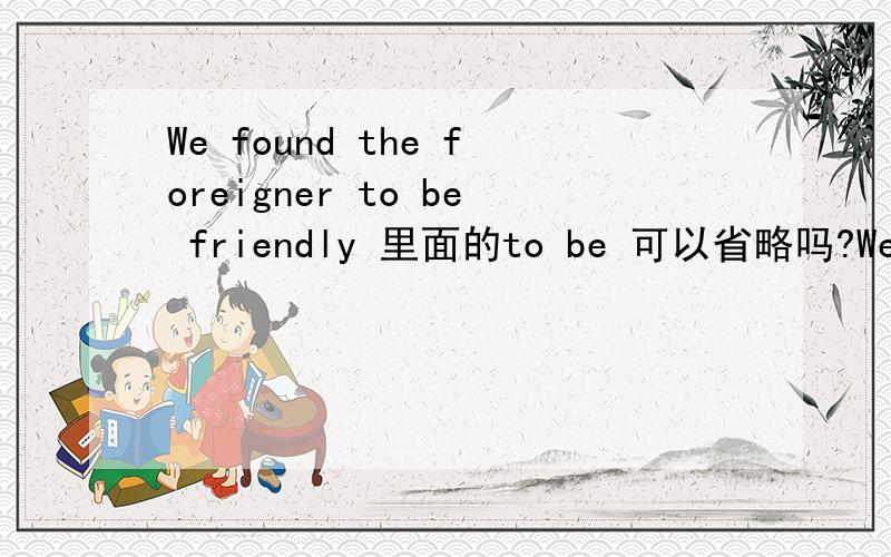 We found the foreigner to be friendly 里面的to be 可以省略吗?We found the foreigner to be friendly 里面的to be 可以省略吗?为什么?我从练习中看到可省可不省..也就是说,课本中的答案认为：We found the foreigner f