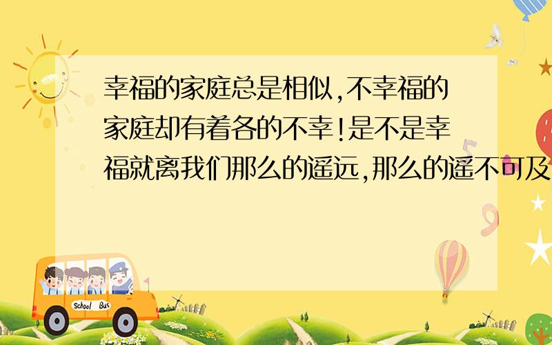 幸福的家庭总是相似,不幸福的家庭却有着各的不幸!是不是幸福就离我们那么的遥远,那么的遥不可及.