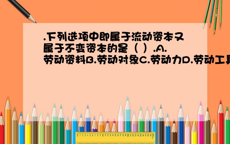 .下列选项中即属于流动资本又属于不变资本的是（ ）.A.劳动资料B.劳动对象C.劳动力D.劳动工具 A B C D 10.一个产业资本家投资20万元,资本有机构成C：V为4：1,剩余价值率为100%,一年可周转1次,