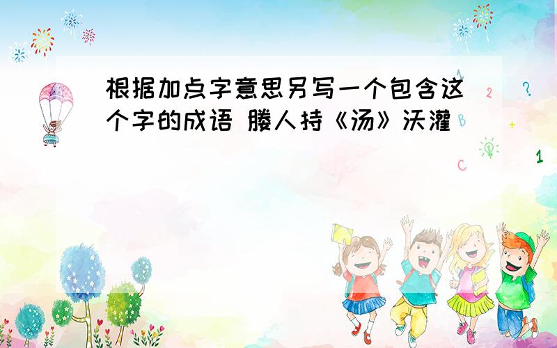 根据加点字意思另写一个包含这个字的成语 媵人持《汤》沃灌