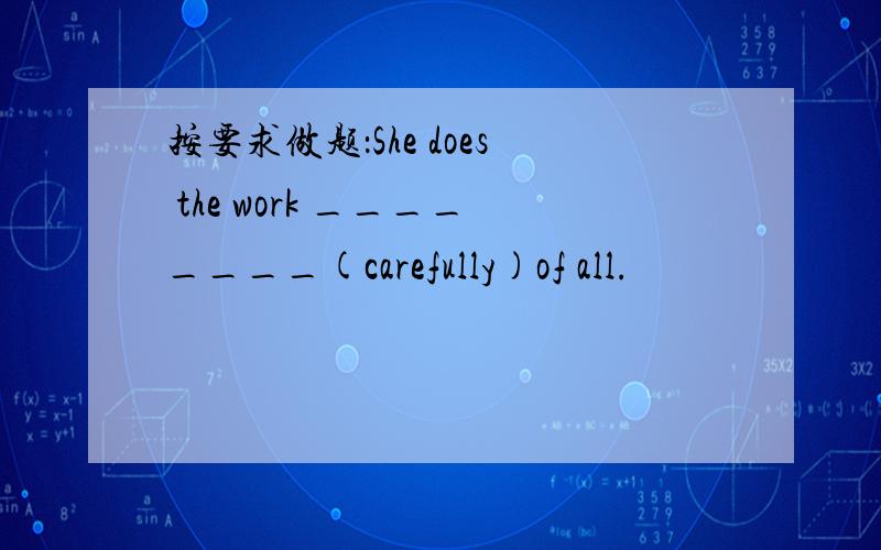 按要求做题：She does the work ________(carefully)of all.