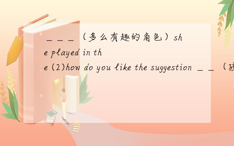 ＿＿＿（多么有趣的角色）she played in the (2)how do you like the suggestion ＿＿（孩子们被送到）abroad to study on their own (send);(3)do tell your mother the truth .she seems ＿＿（被告知了）of everything (inform);(4)no