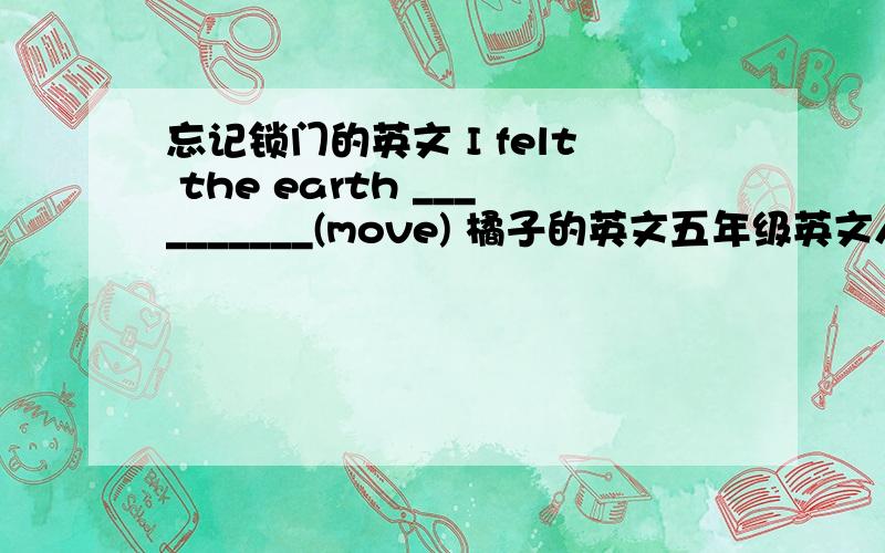 忘记锁门的英文 I felt the earth __________(move) 橘子的英文五年级英文人教版橘子的英文、西瓜的英文、吉普车的英文、、、、、。