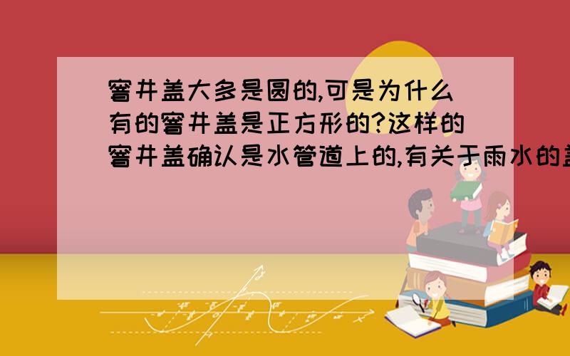 窨井盖大多是圆的,可是为什么有的窨井盖是正方形的?这样的窨井盖确认是水管道上的,有关于雨水的盖子,也有关于污水的盖子.确定属实.如果和对角线有关的话,圆形没有这个问题,而正方形