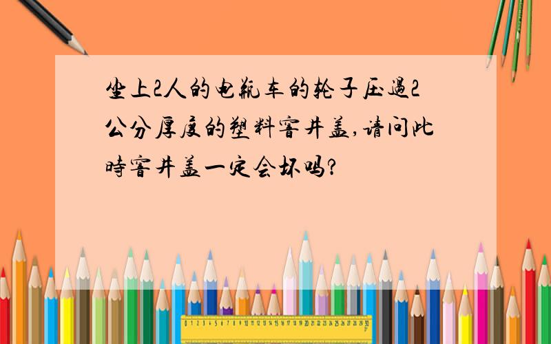 坐上2人的电瓶车的轮子压过2公分厚度的塑料窨井盖,请问此时窨井盖一定会坏吗?