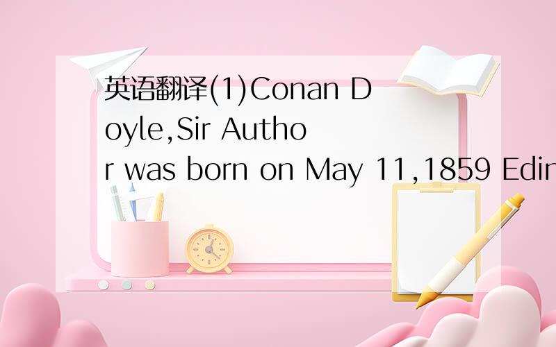 英语翻译(1)Conan Doyle,Sir Author was born on May 11,1859 Edinburgh,Scotland.Despite being raised in an Irish-Catholic household,Conan Doyle emerged an agnostic.He studied medicine at the University of Edinburgh between 1876 and 1881 and opened a