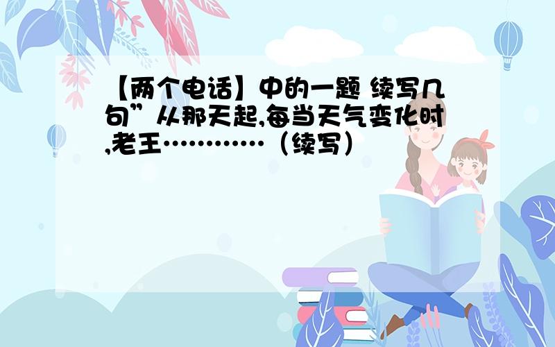 【两个电话】中的一题 续写几句”从那天起,每当天气变化时,老王…………（续写）