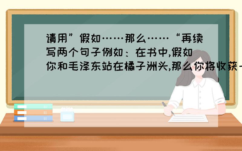 请用”假如……那么……“再续写两个句子例如：在书中,假如你和毛泽东站在橘子洲头,那么你将收获一个绚丽多姿的秋天