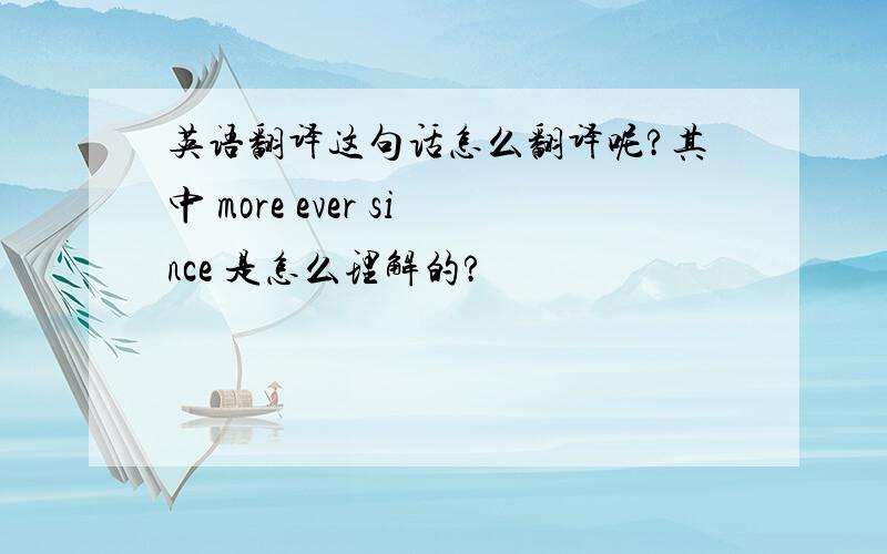 英语翻译这句话怎么翻译呢?其中 more ever since 是怎么理解的?