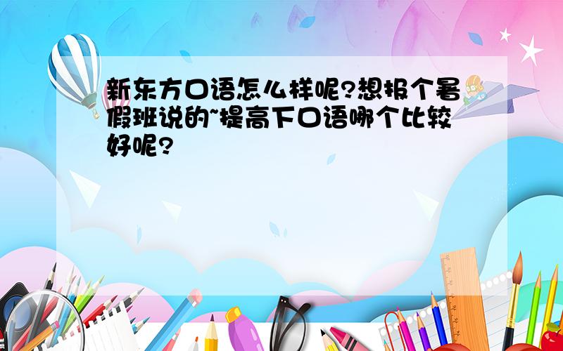 新东方口语怎么样呢?想报个暑假班说的~提高下口语哪个比较好呢?