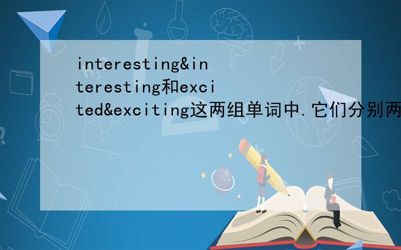 interesting&interesting和excited&exciting这两组单词中.它们分别两个单词的区别与用法是什么?