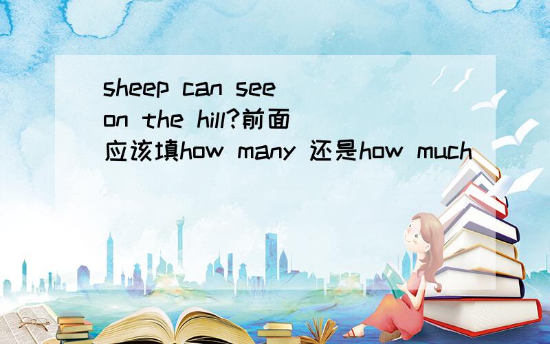 sheep can see on the hill?前面应该填how many 还是how much